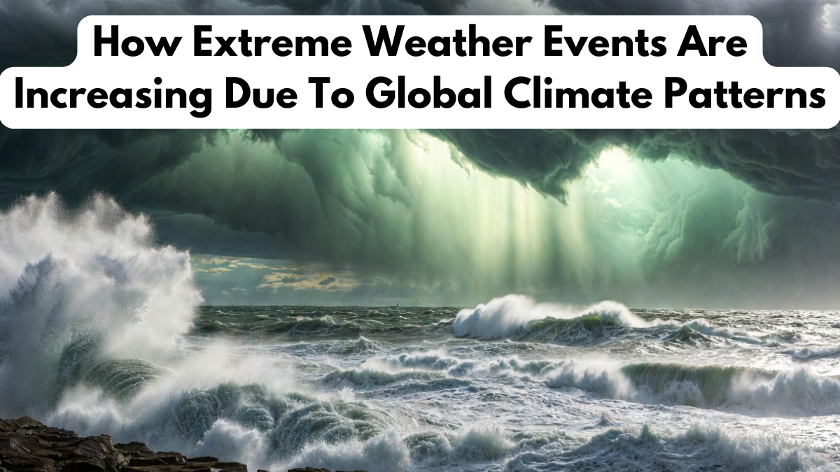 How Extreme Weather Events Are Increasing Due To Global Climate Patterns